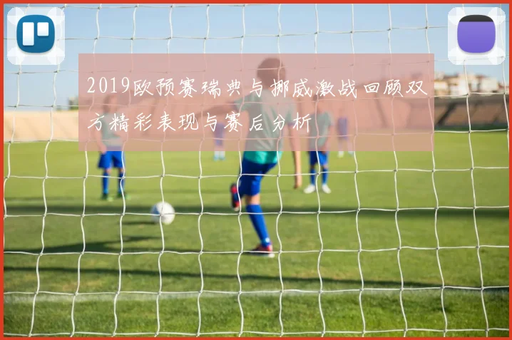 2019欧预赛瑞典与挪威激战回顾双方精彩表现与赛后分析