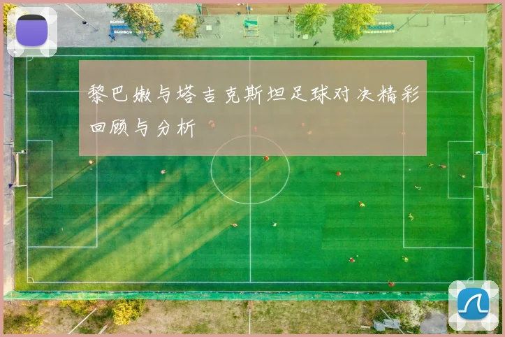 黎巴嫩与塔吉克斯坦足球对决精彩回顾与分析