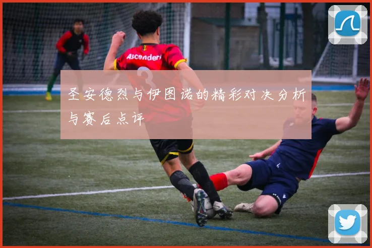 圣安德烈与伊图诺的精彩对决分析与赛后点评