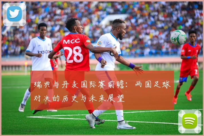 瑞典与丹麦国际赛前瞻：两国足球对决的历史与未来展望